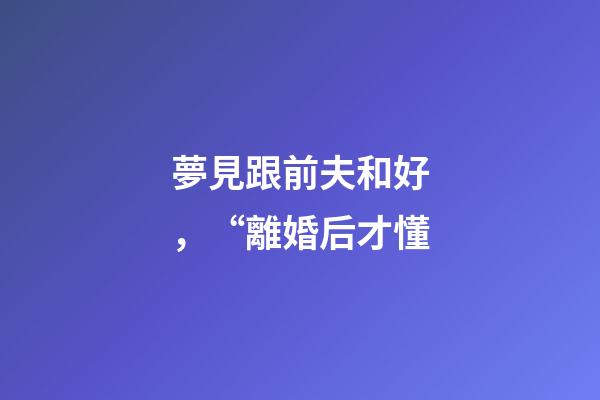 夢見跟前夫和好，“離婚后才懂